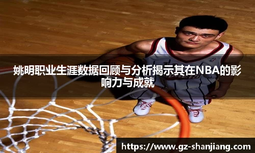 姚明职业生涯数据回顾与分析揭示其在NBA的影响力与成就