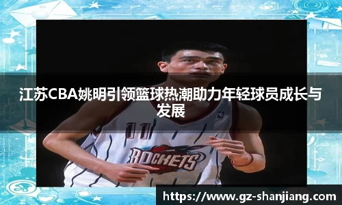 江苏CBA姚明引领篮球热潮助力年轻球员成长与发展