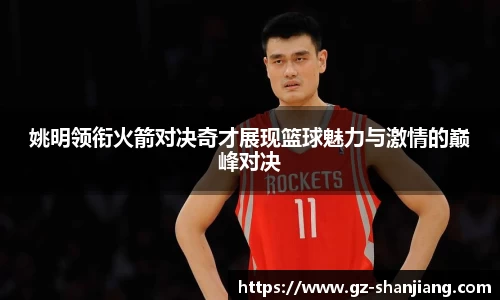 姚明领衔火箭对决奇才展现篮球魅力与激情的巅峰对决