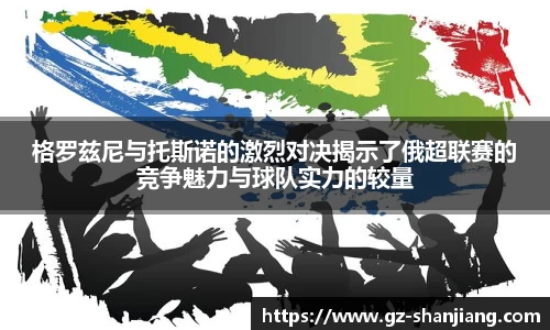 格罗兹尼与托斯诺的激烈对决揭示了俄超联赛的竞争魅力与球队实力的较量