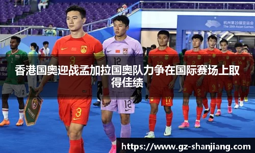 香港国奥迎战孟加拉国奥队力争在国际赛场上取得佳绩