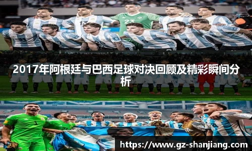 2017年阿根廷与巴西足球对决回顾及精彩瞬间分析