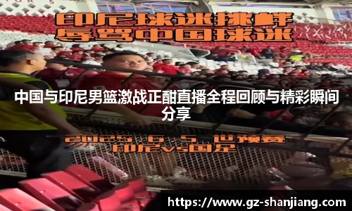 中国与印尼男篮激战正酣直播全程回顾与精彩瞬间分享