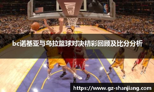 bc诺基亚与乌拉篮球对决精彩回顾及比分分析